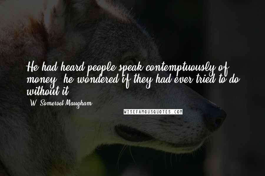 W. Somerset Maugham Quotes: He had heard people speak contemptuously of money: he wondered if they had ever tried to do without it.