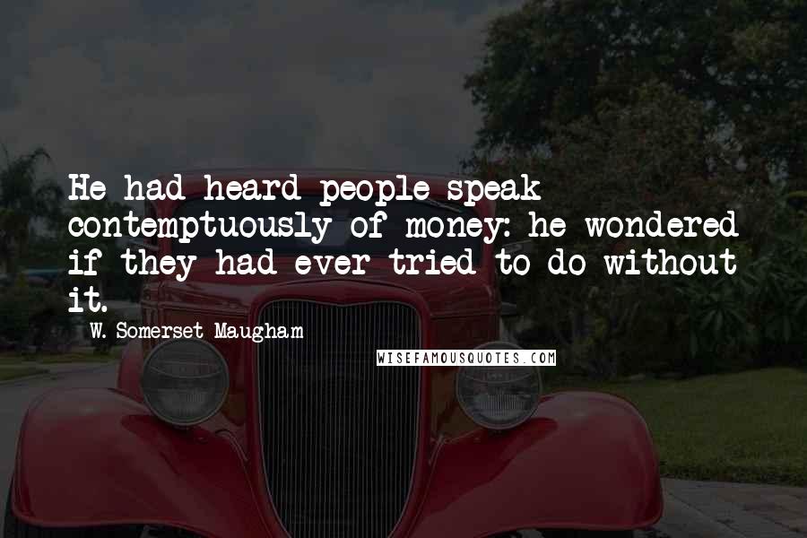 W. Somerset Maugham Quotes: He had heard people speak contemptuously of money: he wondered if they had ever tried to do without it.