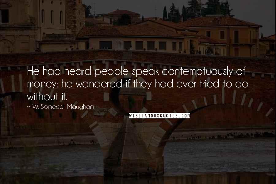 W. Somerset Maugham Quotes: He had heard people speak contemptuously of money: he wondered if they had ever tried to do without it.