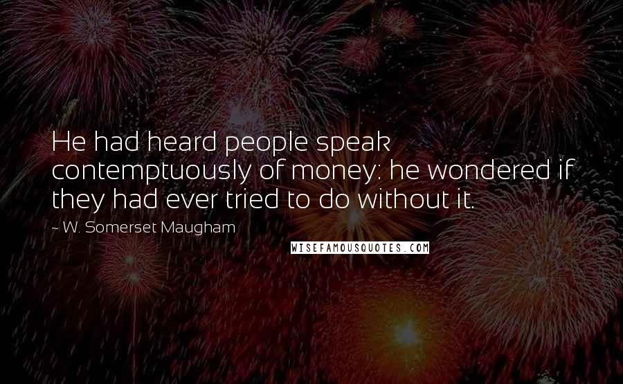 W. Somerset Maugham Quotes: He had heard people speak contemptuously of money: he wondered if they had ever tried to do without it.