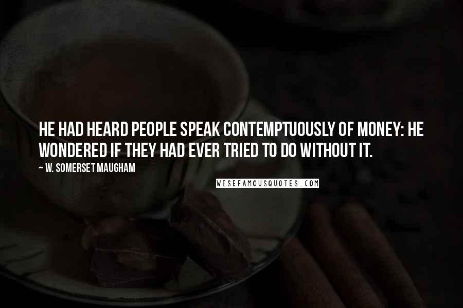 W. Somerset Maugham Quotes: He had heard people speak contemptuously of money: he wondered if they had ever tried to do without it.