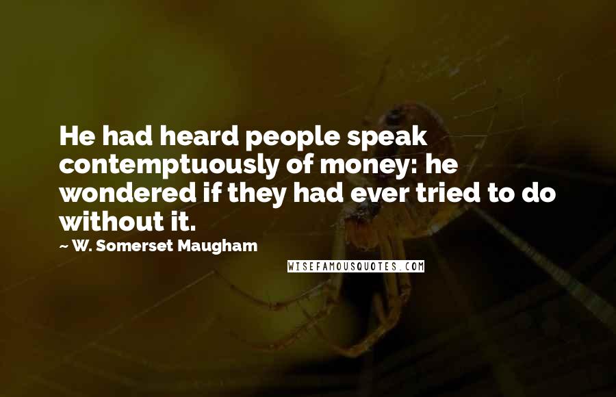 W. Somerset Maugham Quotes: He had heard people speak contemptuously of money: he wondered if they had ever tried to do without it.