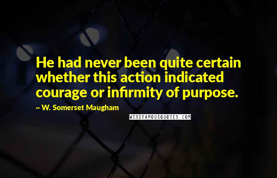W. Somerset Maugham Quotes: He had never been quite certain whether this action indicated courage or infirmity of purpose.