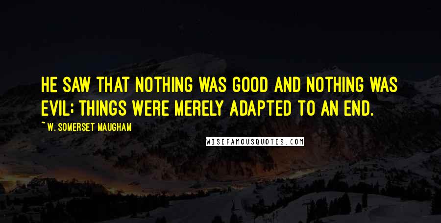 W. Somerset Maugham Quotes: He saw that nothing was good and nothing was evil; things were merely adapted to an end.