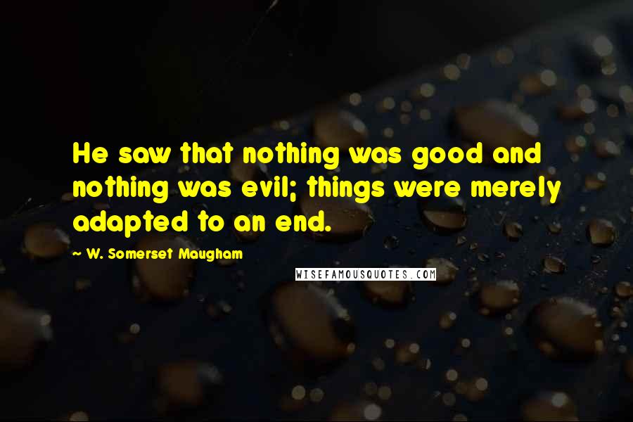 W. Somerset Maugham Quotes: He saw that nothing was good and nothing was evil; things were merely adapted to an end.