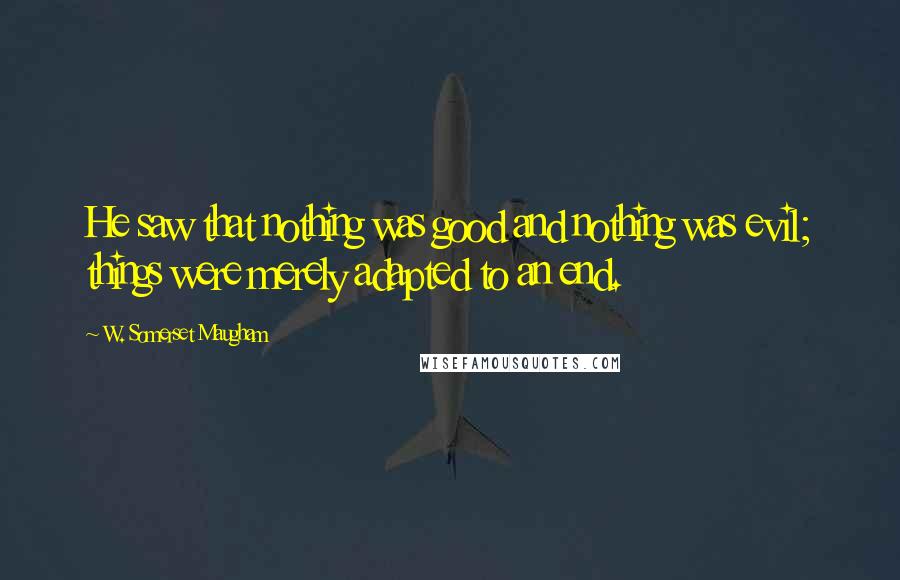 W. Somerset Maugham Quotes: He saw that nothing was good and nothing was evil; things were merely adapted to an end.