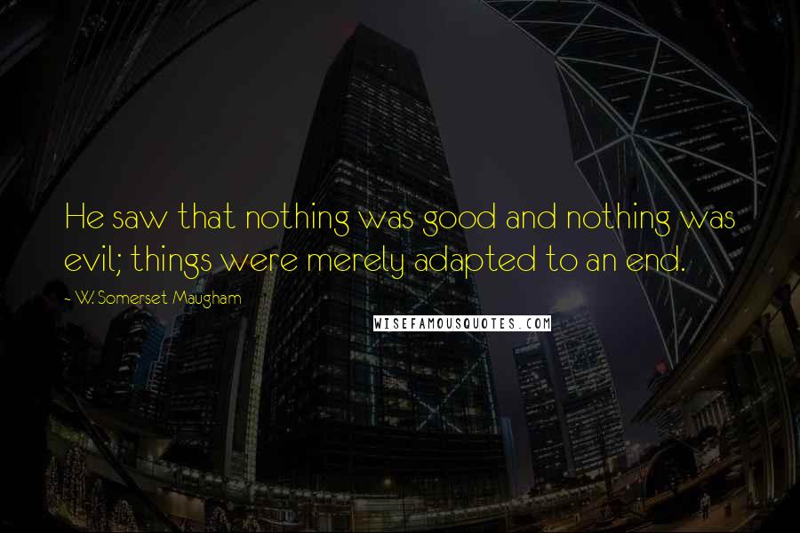 W. Somerset Maugham Quotes: He saw that nothing was good and nothing was evil; things were merely adapted to an end.