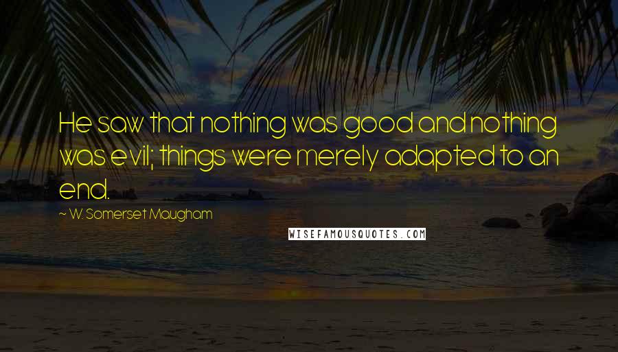 W. Somerset Maugham Quotes: He saw that nothing was good and nothing was evil; things were merely adapted to an end.