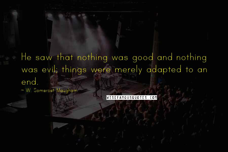 W. Somerset Maugham Quotes: He saw that nothing was good and nothing was evil; things were merely adapted to an end.