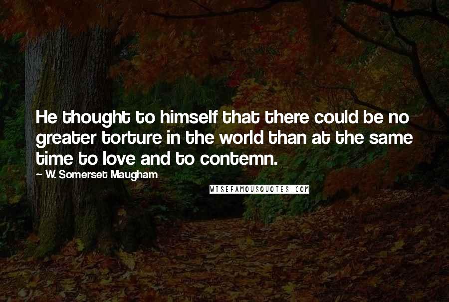 W. Somerset Maugham Quotes: He thought to himself that there could be no greater torture in the world than at the same time to love and to contemn.