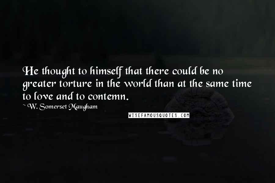 W. Somerset Maugham Quotes: He thought to himself that there could be no greater torture in the world than at the same time to love and to contemn.