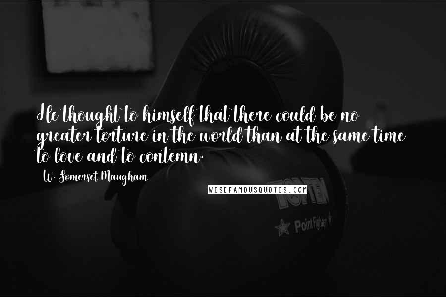 W. Somerset Maugham Quotes: He thought to himself that there could be no greater torture in the world than at the same time to love and to contemn.