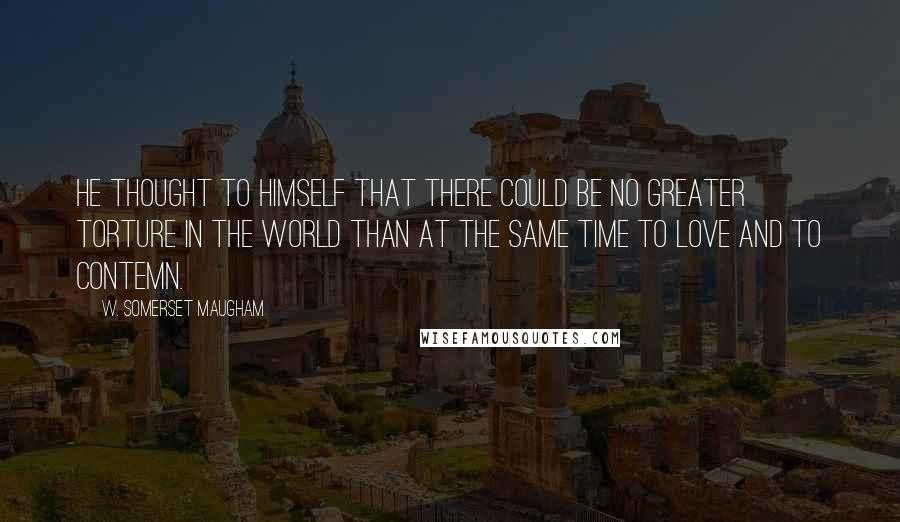 W. Somerset Maugham Quotes: He thought to himself that there could be no greater torture in the world than at the same time to love and to contemn.