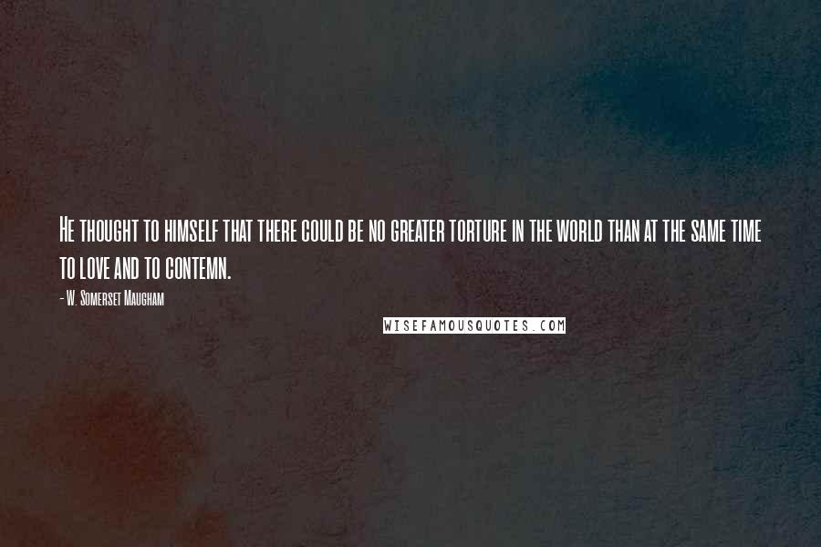 W. Somerset Maugham Quotes: He thought to himself that there could be no greater torture in the world than at the same time to love and to contemn.