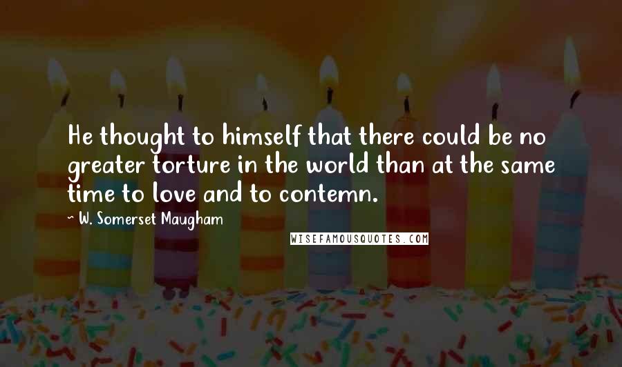 W. Somerset Maugham Quotes: He thought to himself that there could be no greater torture in the world than at the same time to love and to contemn.