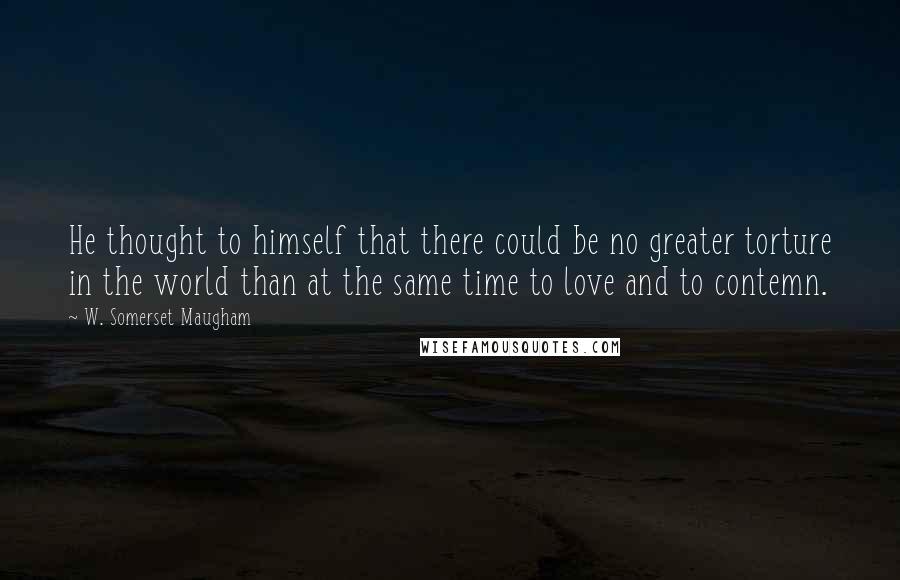 W. Somerset Maugham Quotes: He thought to himself that there could be no greater torture in the world than at the same time to love and to contemn.