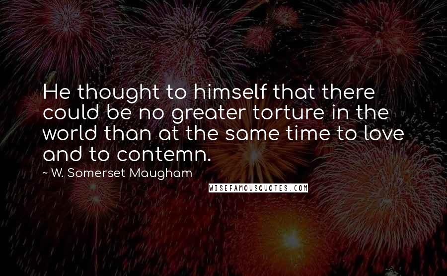 W. Somerset Maugham Quotes: He thought to himself that there could be no greater torture in the world than at the same time to love and to contemn.