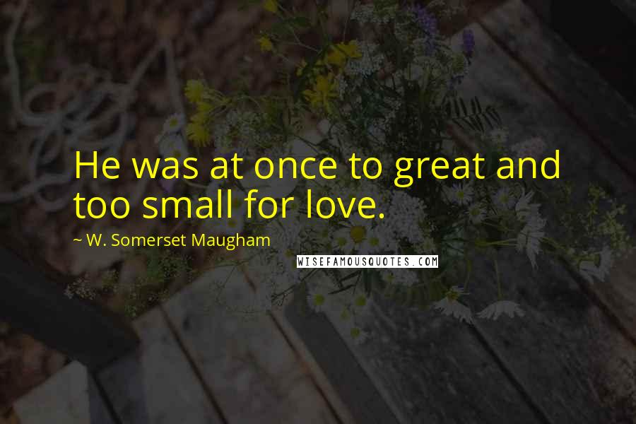 W. Somerset Maugham Quotes: He was at once to great and too small for love.