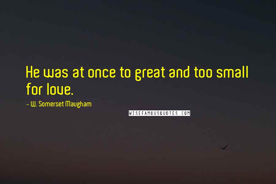 W. Somerset Maugham Quotes: He was at once to great and too small for love.