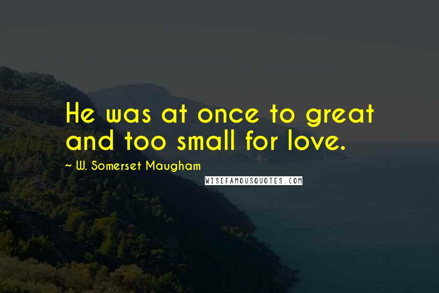 W. Somerset Maugham Quotes: He was at once to great and too small for love.