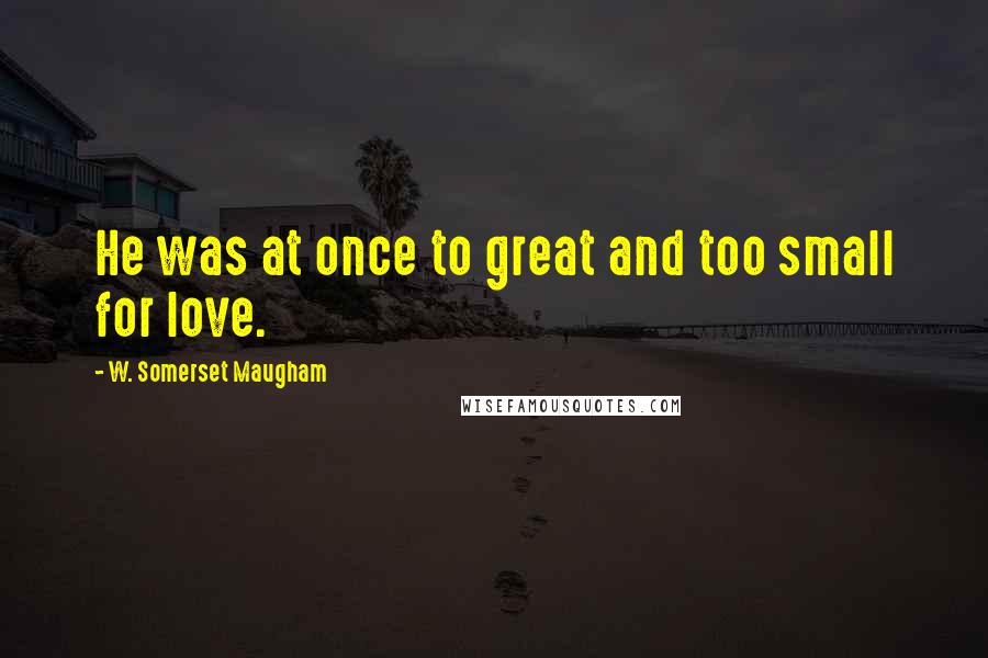 W. Somerset Maugham Quotes: He was at once to great and too small for love.