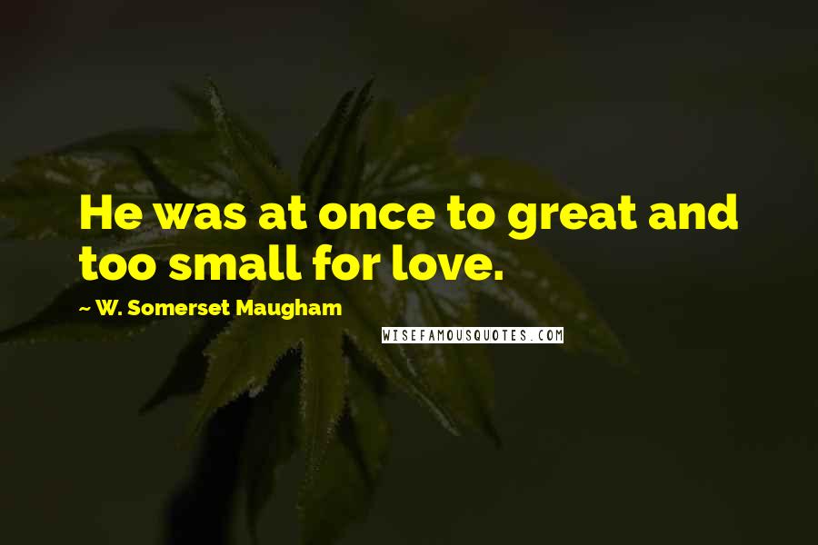 W. Somerset Maugham Quotes: He was at once to great and too small for love.