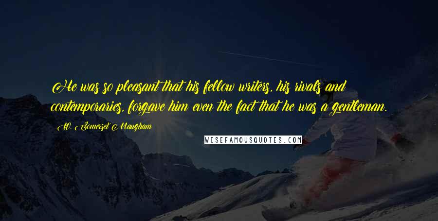 W. Somerset Maugham Quotes: He was so pleasant that his fellow writers, his rivals and contemporaries, forgave him even the fact that he was a gentleman.