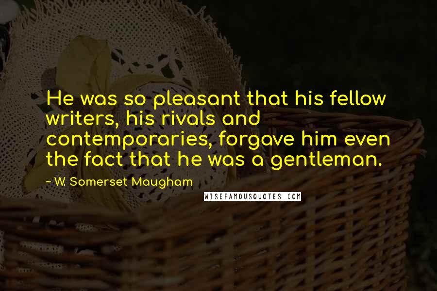 W. Somerset Maugham Quotes: He was so pleasant that his fellow writers, his rivals and contemporaries, forgave him even the fact that he was a gentleman.