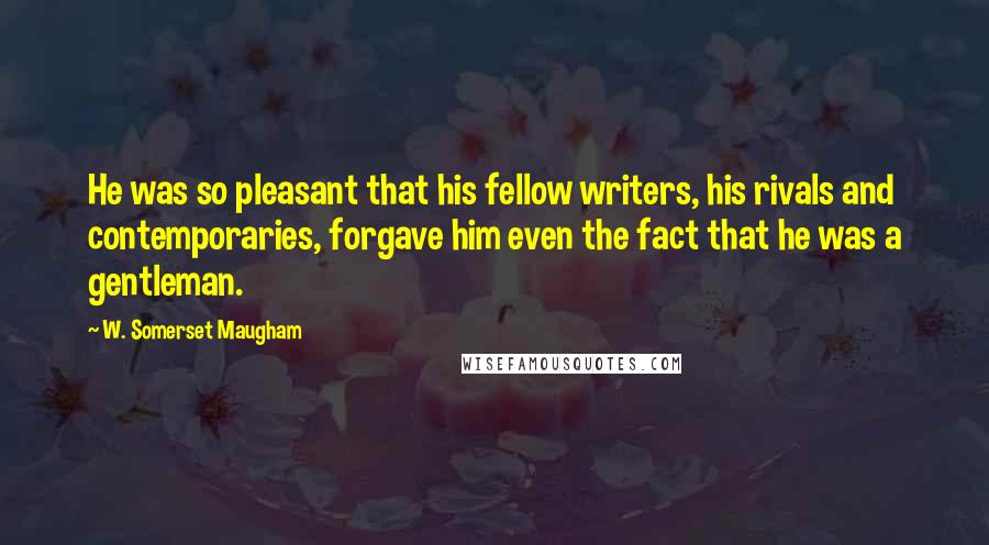 W. Somerset Maugham Quotes: He was so pleasant that his fellow writers, his rivals and contemporaries, forgave him even the fact that he was a gentleman.