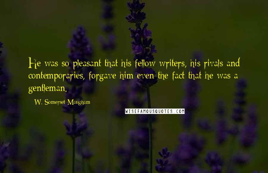 W. Somerset Maugham Quotes: He was so pleasant that his fellow writers, his rivals and contemporaries, forgave him even the fact that he was a gentleman.