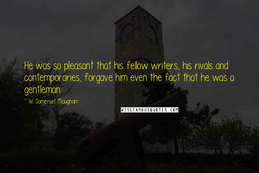 W. Somerset Maugham Quotes: He was so pleasant that his fellow writers, his rivals and contemporaries, forgave him even the fact that he was a gentleman.