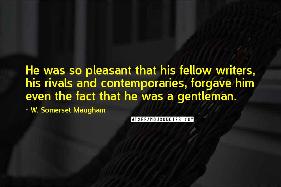 W. Somerset Maugham Quotes: He was so pleasant that his fellow writers, his rivals and contemporaries, forgave him even the fact that he was a gentleman.