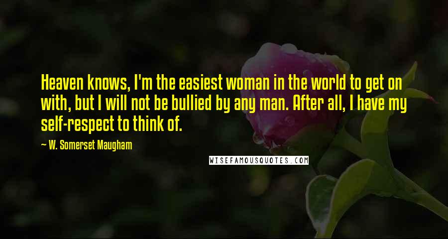 W. Somerset Maugham Quotes: Heaven knows, I'm the easiest woman in the world to get on with, but I will not be bullied by any man. After all, I have my self-respect to think of.