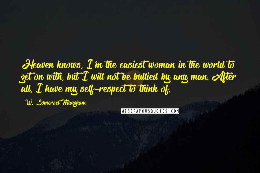 W. Somerset Maugham Quotes: Heaven knows, I'm the easiest woman in the world to get on with, but I will not be bullied by any man. After all, I have my self-respect to think of.