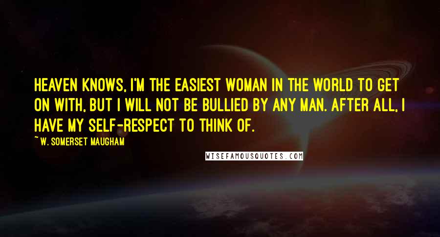 W. Somerset Maugham Quotes: Heaven knows, I'm the easiest woman in the world to get on with, but I will not be bullied by any man. After all, I have my self-respect to think of.