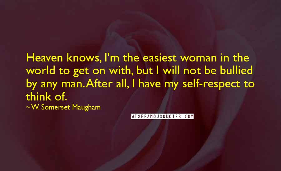 W. Somerset Maugham Quotes: Heaven knows, I'm the easiest woman in the world to get on with, but I will not be bullied by any man. After all, I have my self-respect to think of.