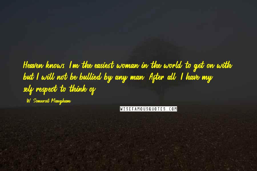 W. Somerset Maugham Quotes: Heaven knows, I'm the easiest woman in the world to get on with, but I will not be bullied by any man. After all, I have my self-respect to think of.