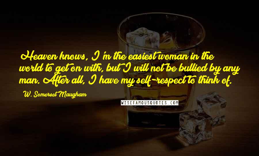 W. Somerset Maugham Quotes: Heaven knows, I'm the easiest woman in the world to get on with, but I will not be bullied by any man. After all, I have my self-respect to think of.