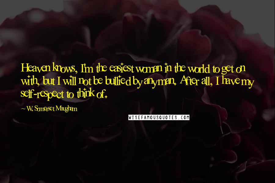 W. Somerset Maugham Quotes: Heaven knows, I'm the easiest woman in the world to get on with, but I will not be bullied by any man. After all, I have my self-respect to think of.