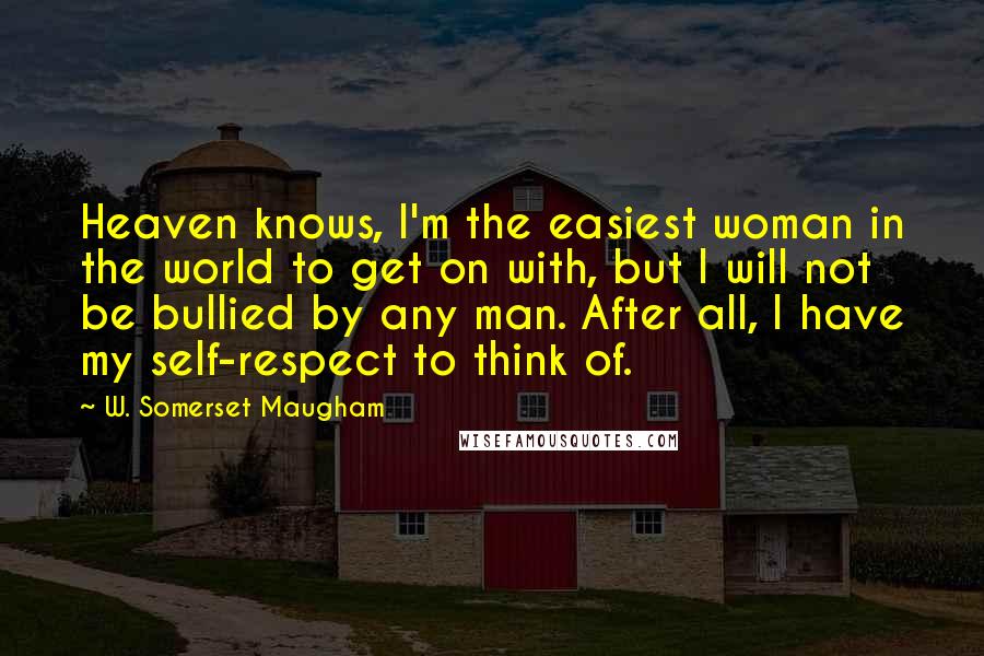 W. Somerset Maugham Quotes: Heaven knows, I'm the easiest woman in the world to get on with, but I will not be bullied by any man. After all, I have my self-respect to think of.