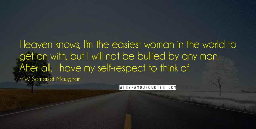 W. Somerset Maugham Quotes: Heaven knows, I'm the easiest woman in the world to get on with, but I will not be bullied by any man. After all, I have my self-respect to think of.