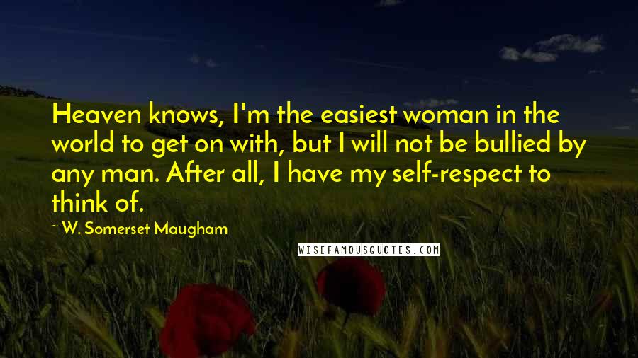 W. Somerset Maugham Quotes: Heaven knows, I'm the easiest woman in the world to get on with, but I will not be bullied by any man. After all, I have my self-respect to think of.