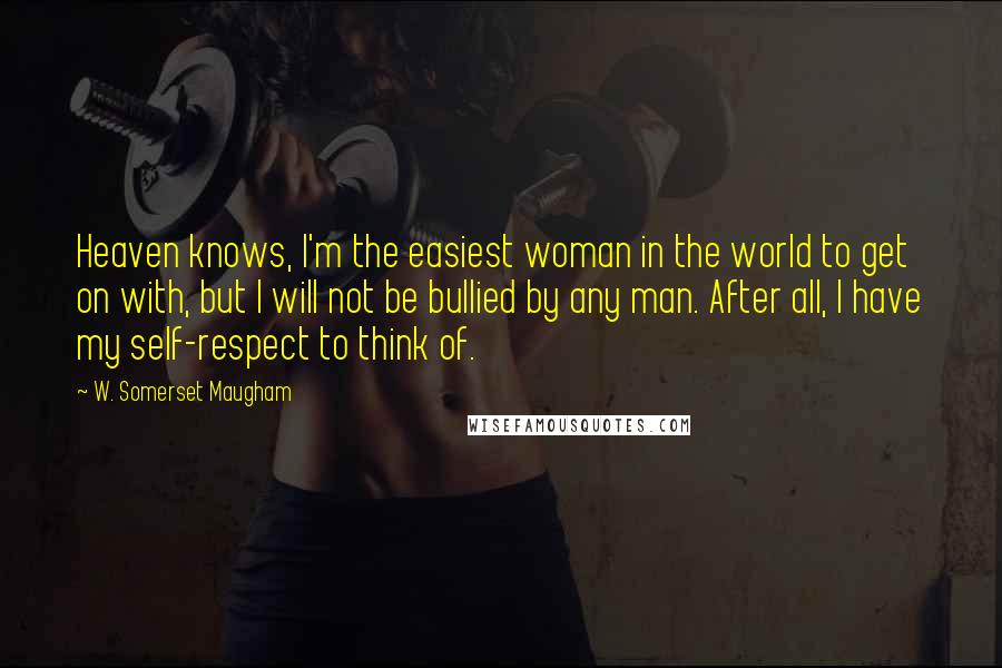 W. Somerset Maugham Quotes: Heaven knows, I'm the easiest woman in the world to get on with, but I will not be bullied by any man. After all, I have my self-respect to think of.