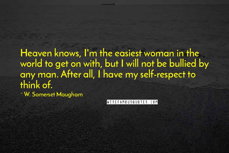 W. Somerset Maugham Quotes: Heaven knows, I'm the easiest woman in the world to get on with, but I will not be bullied by any man. After all, I have my self-respect to think of.