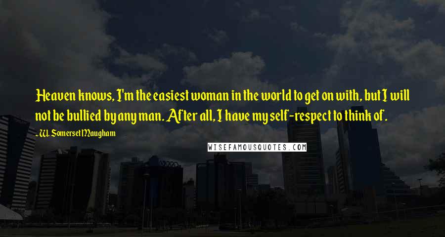 W. Somerset Maugham Quotes: Heaven knows, I'm the easiest woman in the world to get on with, but I will not be bullied by any man. After all, I have my self-respect to think of.