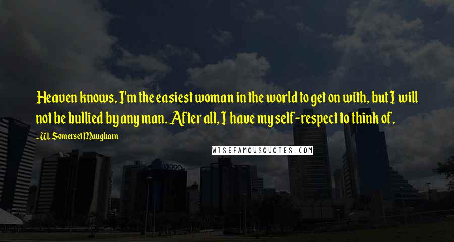 W. Somerset Maugham Quotes: Heaven knows, I'm the easiest woman in the world to get on with, but I will not be bullied by any man. After all, I have my self-respect to think of.