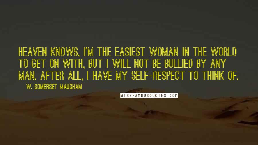 W. Somerset Maugham Quotes: Heaven knows, I'm the easiest woman in the world to get on with, but I will not be bullied by any man. After all, I have my self-respect to think of.