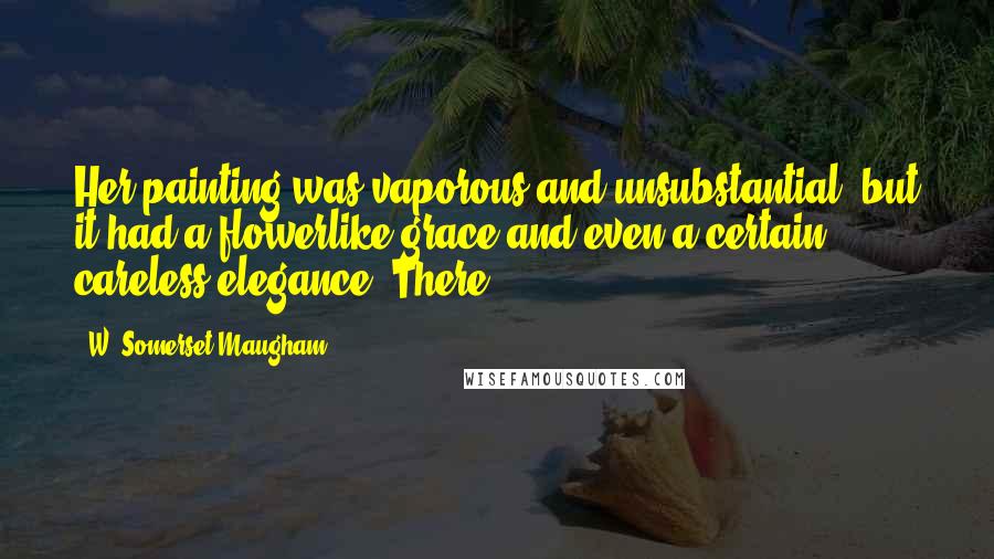 W. Somerset Maugham Quotes: Her painting was vaporous and unsubstantial, but it had a flowerlike grace and even a certain careless elegance. There