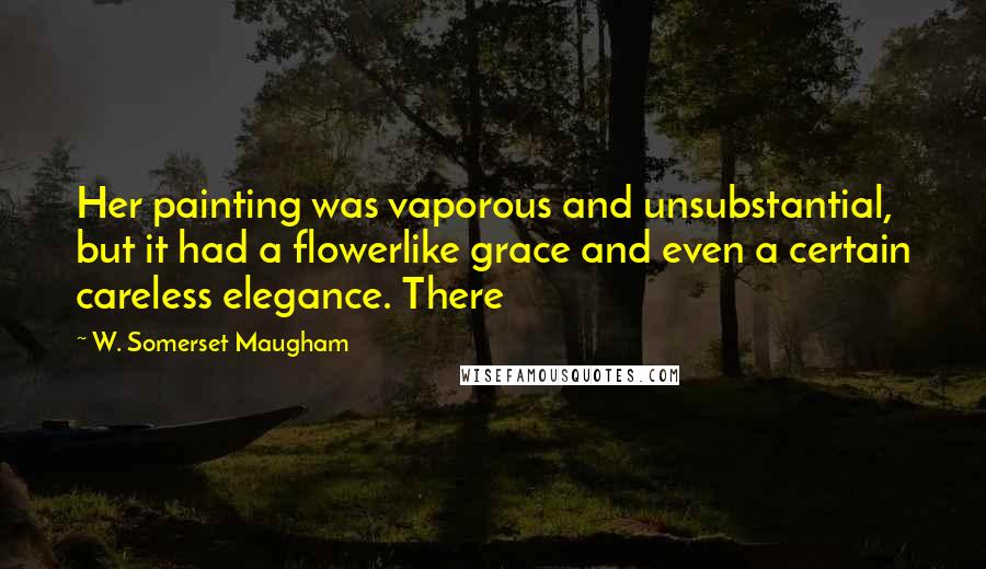 W. Somerset Maugham Quotes: Her painting was vaporous and unsubstantial, but it had a flowerlike grace and even a certain careless elegance. There