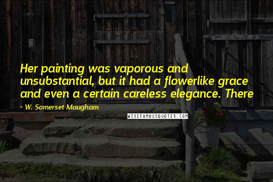 W. Somerset Maugham Quotes: Her painting was vaporous and unsubstantial, but it had a flowerlike grace and even a certain careless elegance. There
